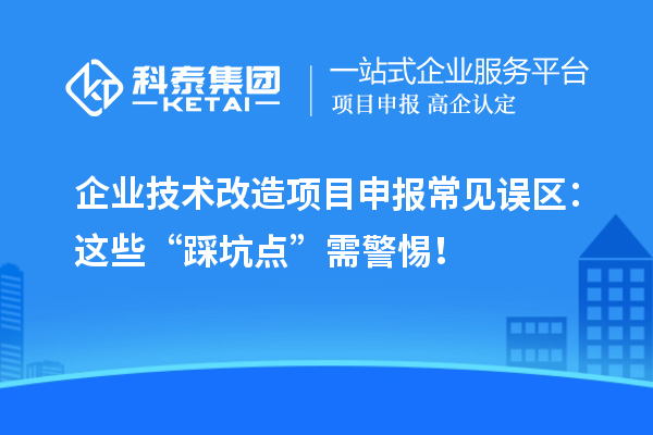 企業<a href=http://m.duckwijs.com/fuwu/jishugaizao.html target=_blank class=infotextkey>技術改造</a><a href=http://m.duckwijs.com/shenbao.html target=_blank class=infotextkey>項目申報</a>常見誤區：這些“踩坑點”需警惕！