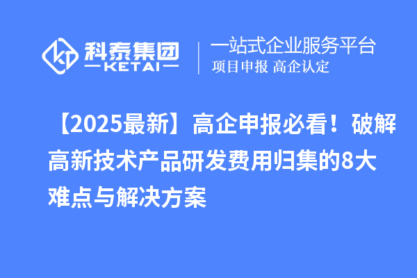 【2025最新】高企申報(bào)必看！破解高新技術(shù)產(chǎn)品研發(fā)費(fèi)用歸集的8大難點(diǎn)與解決方案