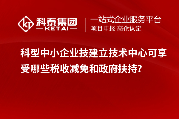 科型中小企業技建立技術中心可享受哪些稅收減免和政府扶持？