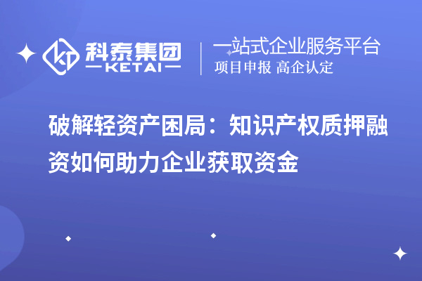 破解輕資產(chǎn)困局:知識產(chǎn)權(quán)質(zhì)押融資如何助力企業(yè)獲取資金