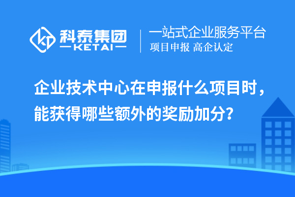 企業(yè)技術(shù)中心在申報(bào)什么項(xiàng)目時，能獲得哪些額外的獎勵加分？