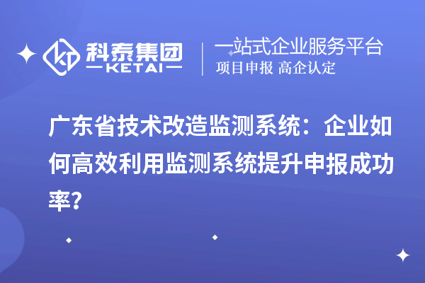 廣東省技術改造監測系統：企業如何高效利用監測系統提升申報成功率？