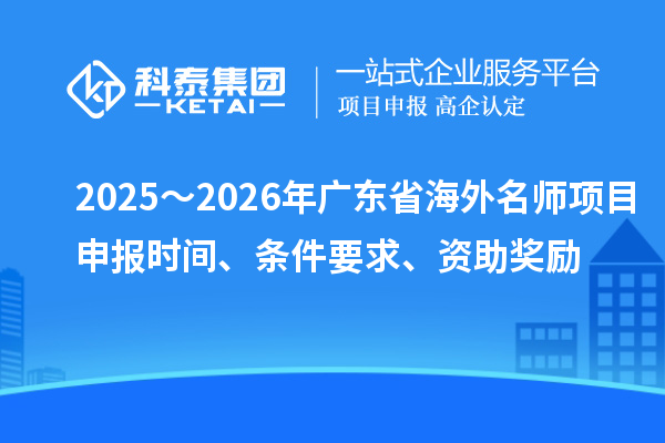 2025～2026年廣東省海外名師項目申報時間、條件要求、資助獎勵