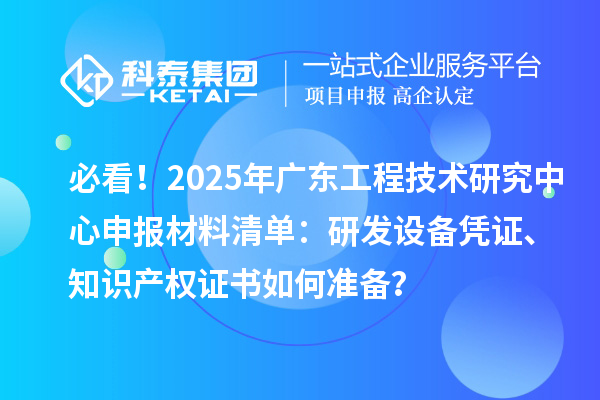 必看！2025年廣東<a href=http://m.duckwijs.com/fuwu/gongchengzhongxin.html target=_blank class=infotextkey>工程技術(shù)研究中心申報</a>材料清單：研發(fā)設(shè)備憑證、知識產(chǎn)權(quán)證書如何準備？