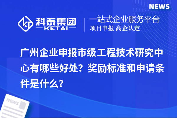 廣州企業申報市級工程技術研究中心有哪些好處？獎勵標準和申請條件是什么？