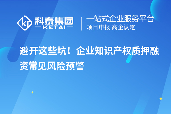 避開這些坑!企業知識產權質押融資常見風險預警