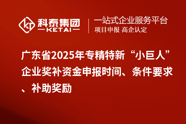 廣東省2025年專精特新“小巨人”企業獎補資金申報時間、條件要求、補助獎勵