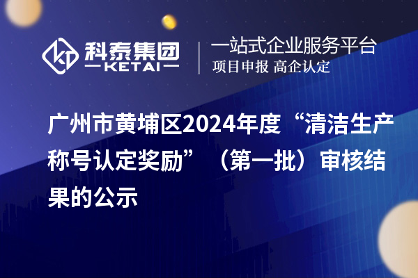 廣州市黃埔區2024年度“清潔生產稱號認定獎勵”（第一批）審核結果的公示