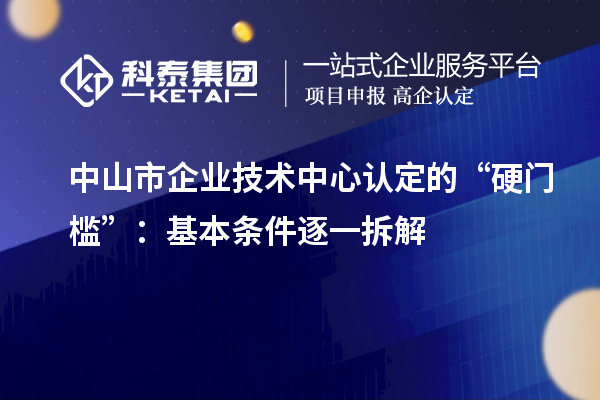 中山市企業(yè)技術(shù)中心認(rèn)定的“硬門檻”：基本條件逐一拆解