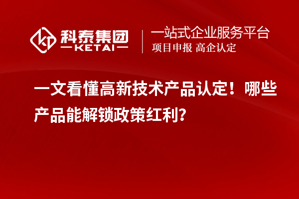 一文看懂高新技術(shù)產(chǎn)品認定！哪些產(chǎn)品能解鎖政策紅利？