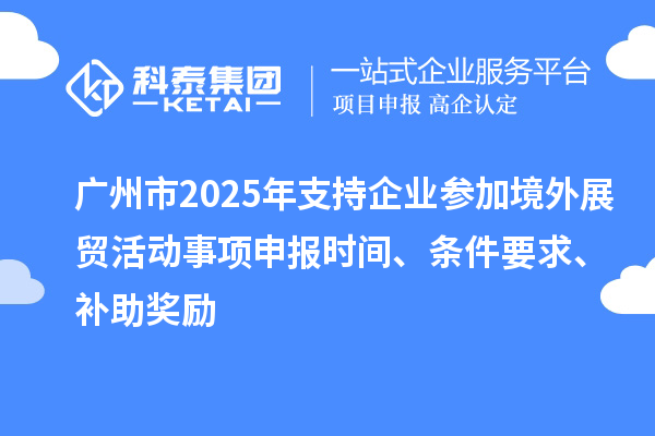 廣州市2025年支持企業(yè)參加境外展貿(mào)活動(dòng)事項(xiàng)申報(bào)時(shí)間、條件要求、補(bǔ)助獎(jiǎng)勵(lì)