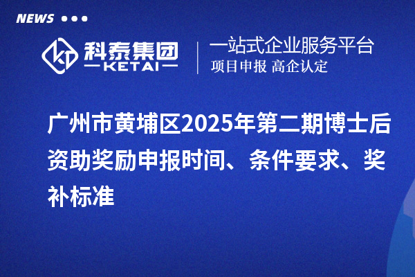 廣州市黃埔區(qū)2025年第二期博士后資助獎勵申報時間、條件要求、獎補標(biāo)準(zhǔn)