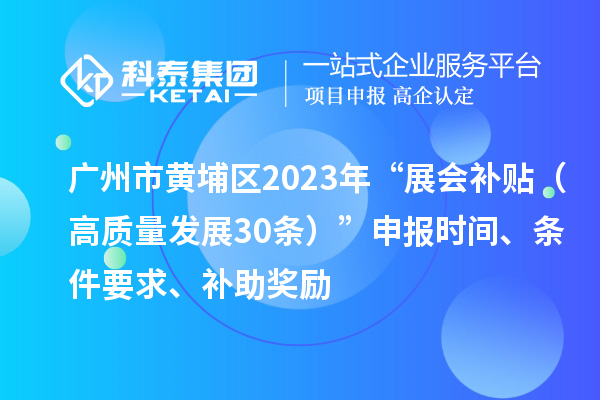 廣州市黃埔區2023年“展會補貼（高質量發展30條）”申報時間、條件要求、補助獎勵