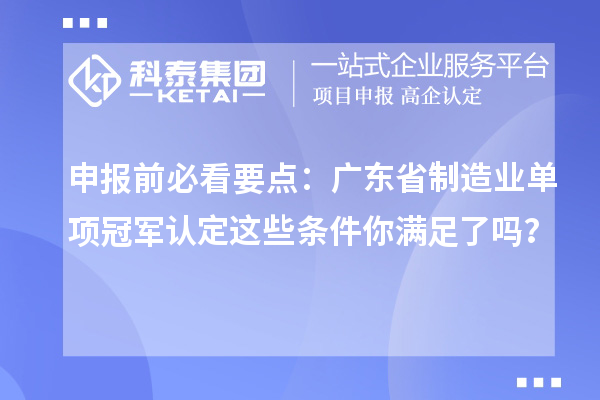 申報前必看要點：廣東省制造業單項冠軍認定這些條件你滿足了嗎？