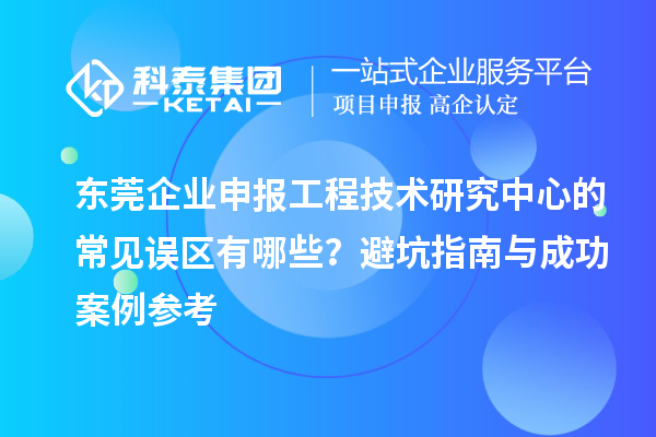 東莞企業(yè)申報工程技術(shù)研究中心的常見誤區(qū)有哪些？避坑指南與成功案例參考