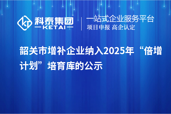 韶關(guān)市增補(bǔ)企業(yè)納入2025年“倍增計劃”培育庫的公示
