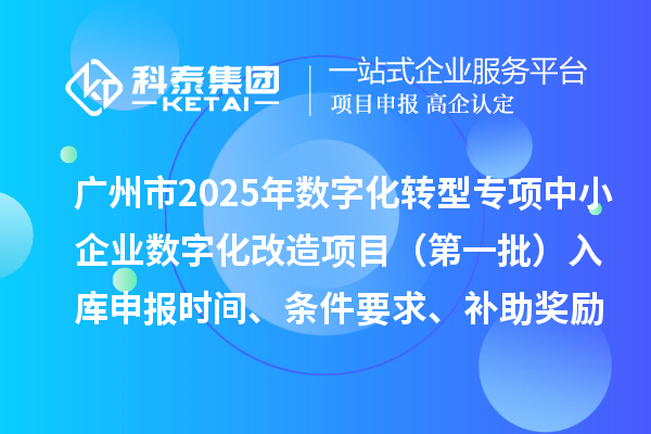 廣州市2025年數字化轉型城市試點專項資金中小企業數字化改造項目（第一批）入庫申報時間、條件要求、補助獎勵