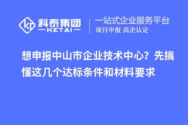 想申報中山市企業技術中心？先搞懂這幾個達標條件和材料要求