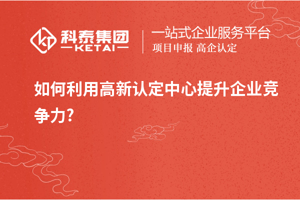 如何利用高新認定中心提升企業競爭力?