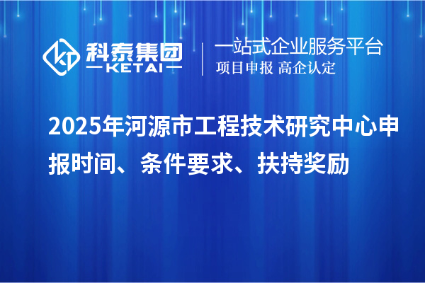 2025年河源市工程技術研究中心申報時間、條件要求、扶持獎勵