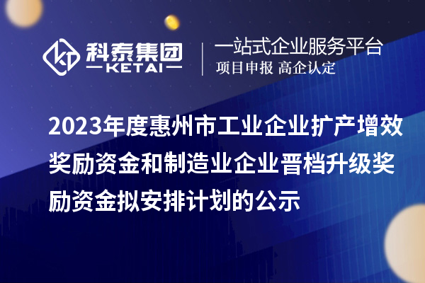 2023年度惠州市工業企業擴產增效獎勵資金和制造業企業晉檔升級獎勵資金擬安排計劃的公示
