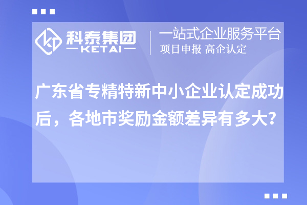 廣東省<a href=http://m.duckwijs.com/fuwu/zhuanjingtexin.html target=_blank class=infotextkey>專精特新中小企業(yè)</a>認(rèn)定成功后，各地市獎(jiǎng)勵(lì)金額差異有多大？