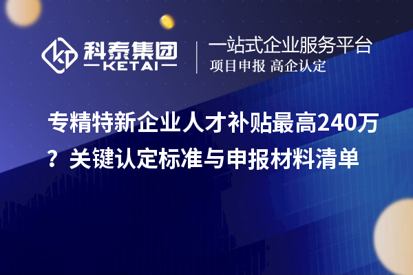 專精特新企業(yè)人才補貼最高240萬？關鍵認定標準與申報材料清單