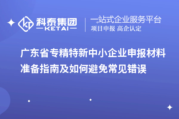 廣東省專精特新中小企業申報材料準備指南及如何避免常見錯誤
