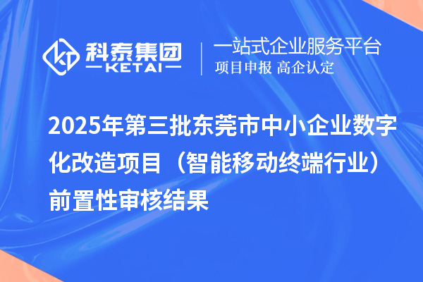 2025年第三批東莞市中小企業(yè)數(shù)字化改造項(xiàng)目（智能移動終端行業(yè)）前置性審核結(jié)果