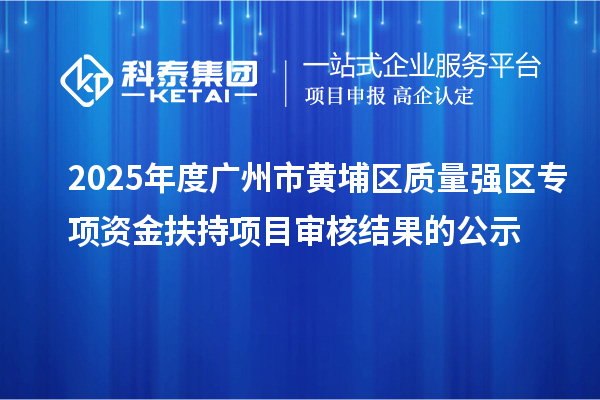 2025年度廣州市黃埔區質量強區專項資金扶持項目審核結果的公示