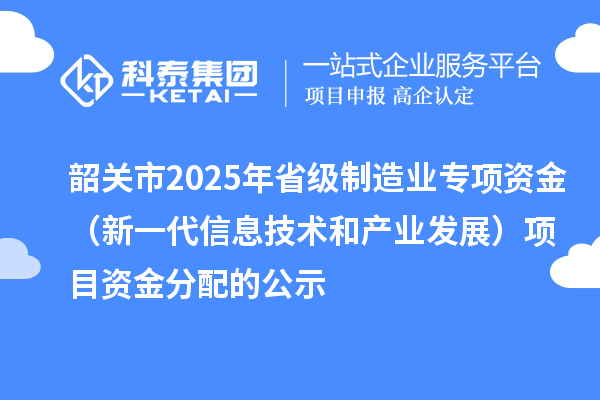 韶關市2025年省級制造業專項資金（新一代信息技術和產業發展）項目資金分配的公示