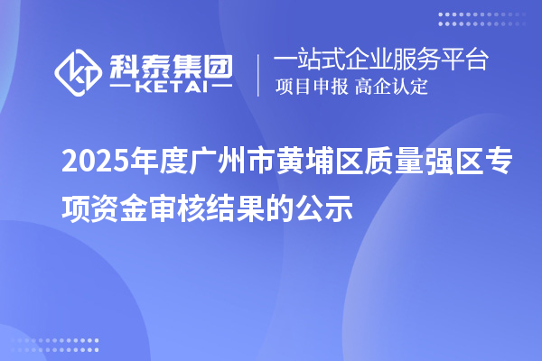 2025年度廣州市黃埔區(qū)質(zhì)量強(qiáng)區(qū)專項資金審核結(jié)果的公示