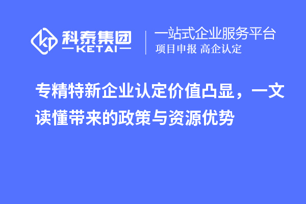 專精特新企業認定價值凸顯，一文讀懂帶來的政策與資源優勢