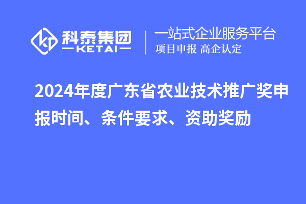 2024年度廣東省農(nóng)業(yè)技術(shù)推廣獎申報時間、條件要求、資助獎勵