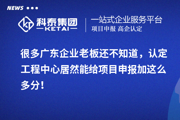 很多廣東企業(yè)老板還不知道，認定工程中心居然能給項目申報加這么多分！
