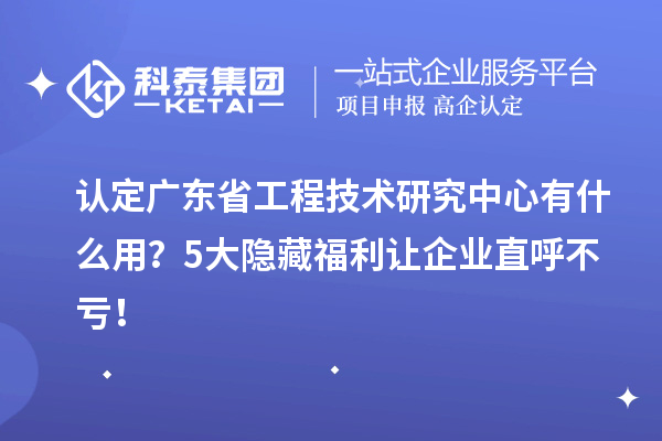 認定廣東省工程技術研究中心有什么用？5大隱藏福利讓企業直呼不虧！