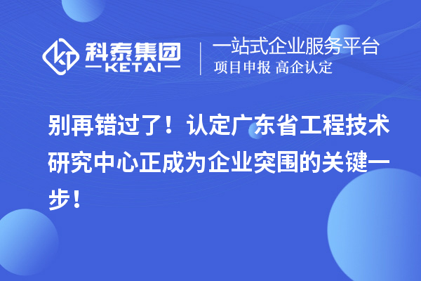 別再錯過了！認定廣東省工程技術研究中心正成為企業突圍的關鍵一步！