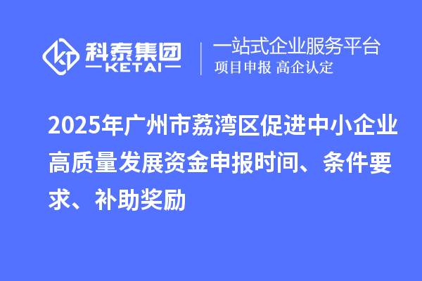 2025年廣州市荔灣區(qū)促進(jìn)中小企業(yè)高質(zhì)量發(fā)展資金申報(bào)時(shí)間、條件要求、補(bǔ)助獎(jiǎng)勵(lì)