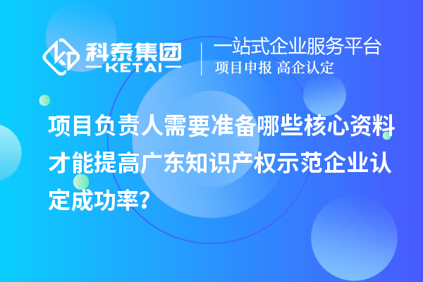 項目負責人需要準備哪些核心資料才能提高廣東知識產權示范企業認定成功率?
