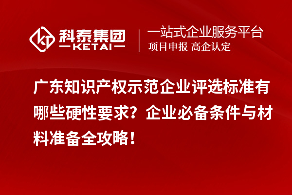 廣東知識產權示范企業評選標準有哪些硬性要求?企業必備條件與材料準備全攻略!