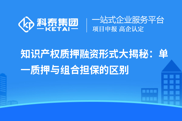 知識產權質押融資形式大揭秘：單一質押與組合擔保的區別