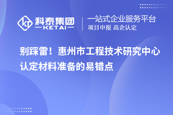 別踩雷！惠州市工程技術研究中心認定材料準備的易錯點
