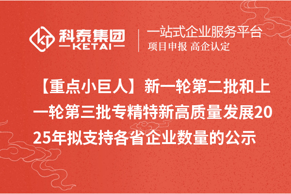 【重點小巨人】新一輪第二批和上一輪第三批專精特新高質(zhì)量發(fā)展2025年擬支持各省企業(yè)數(shù)量的公示