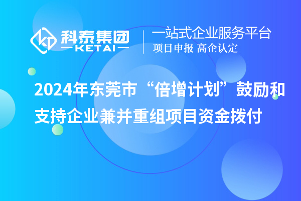 2024年東莞市“倍增計(jì)劃”鼓勵(lì)和支持企業(yè)兼并重組項(xiàng)目資金撥付