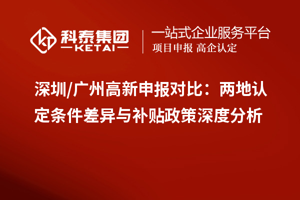 深圳/廣州高新申報對比:兩地認定條件差異與補貼政策深度分析