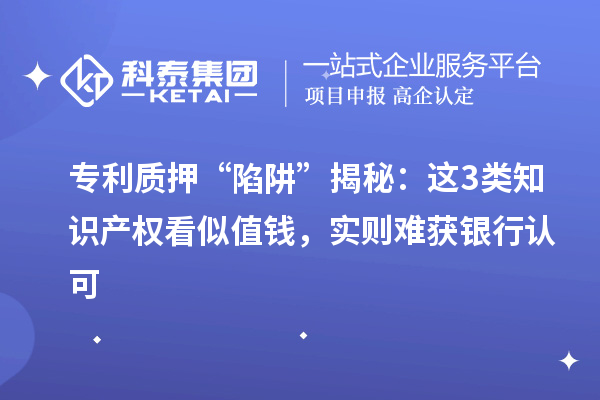 專利質押 “陷阱” 揭秘：這3類知識產權看似值錢，實則難獲銀行認可
