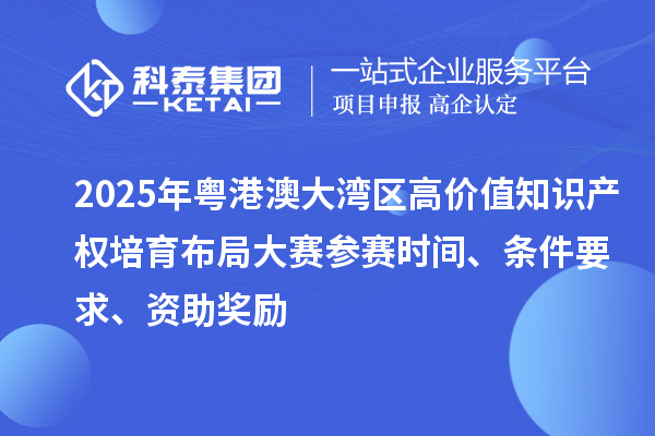 2025年粵港澳大灣區高價值知識產權培育布局大賽參賽時間、條件要求、資助獎勵