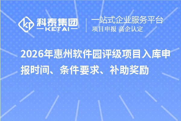 2026年惠州軟件園評級項目入庫申報時間、條件要求、補助獎勵