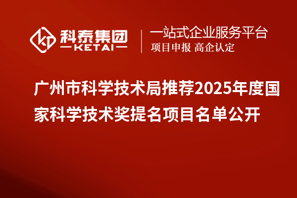 廣州市科學技術局推薦2025年度國家科學技術獎提名項目名單公開