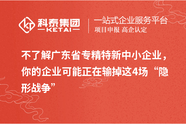 不了解廣東省專精特新中小企業(yè)，你的企業(yè)可能正在輸?shù)暨@4場“隱形戰(zhàn)爭”